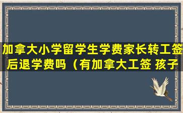加拿大小学留学生学费家长转工签后退学费吗（有加拿大工签 孩子上大学学费减免）